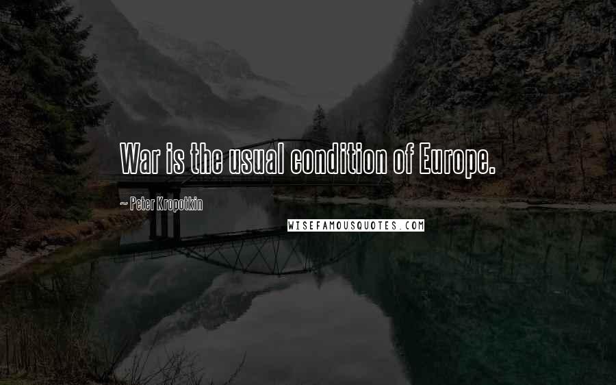 Peter Kropotkin Quotes: War is the usual condition of Europe.