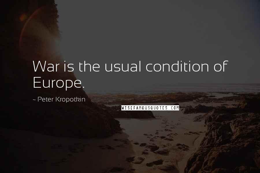 Peter Kropotkin Quotes: War is the usual condition of Europe.