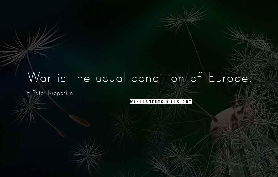 Peter Kropotkin Quotes: War is the usual condition of Europe.