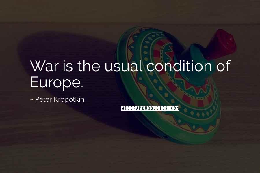 Peter Kropotkin Quotes: War is the usual condition of Europe.