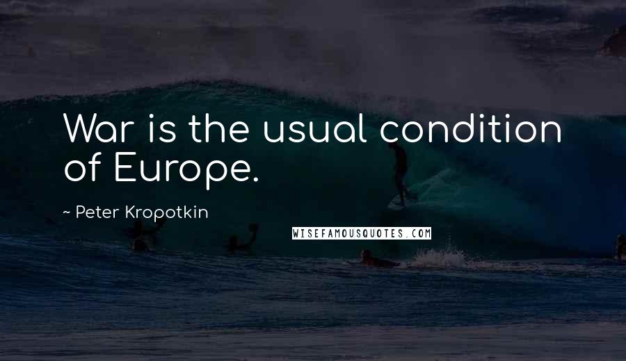 Peter Kropotkin Quotes: War is the usual condition of Europe.