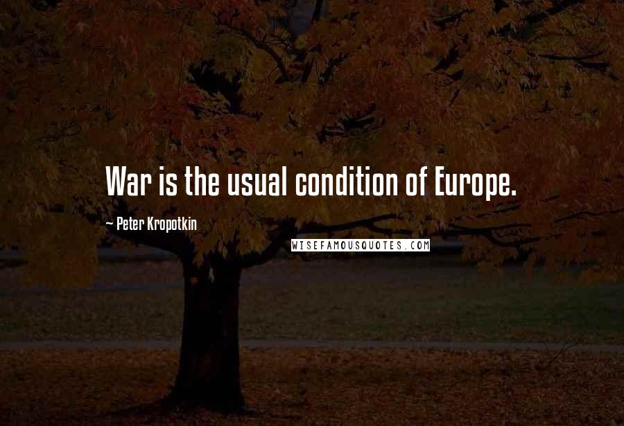 Peter Kropotkin Quotes: War is the usual condition of Europe.