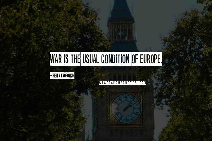 Peter Kropotkin Quotes: War is the usual condition of Europe.