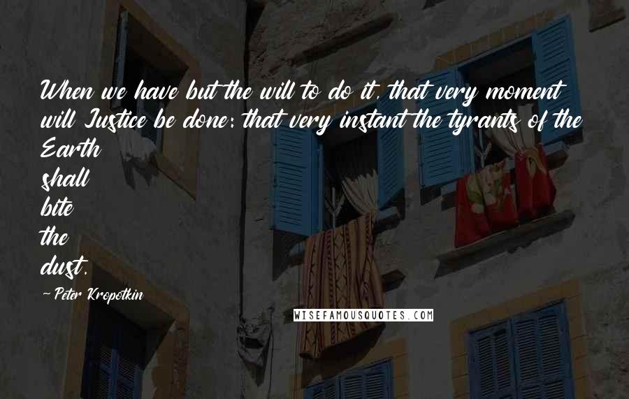 Peter Kropotkin Quotes: When we have but the will to do it, that very moment will Justice be done: that very instant the tyrants of the Earth shall bite the dust.