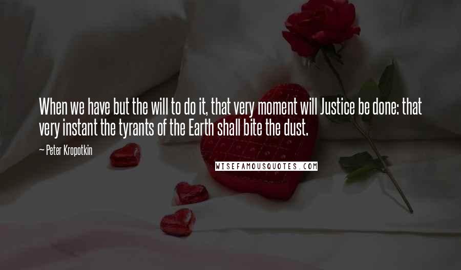 Peter Kropotkin Quotes: When we have but the will to do it, that very moment will Justice be done: that very instant the tyrants of the Earth shall bite the dust.