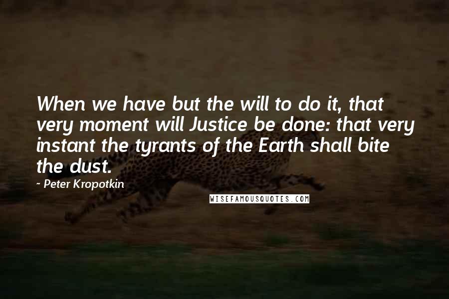 Peter Kropotkin Quotes: When we have but the will to do it, that very moment will Justice be done: that very instant the tyrants of the Earth shall bite the dust.