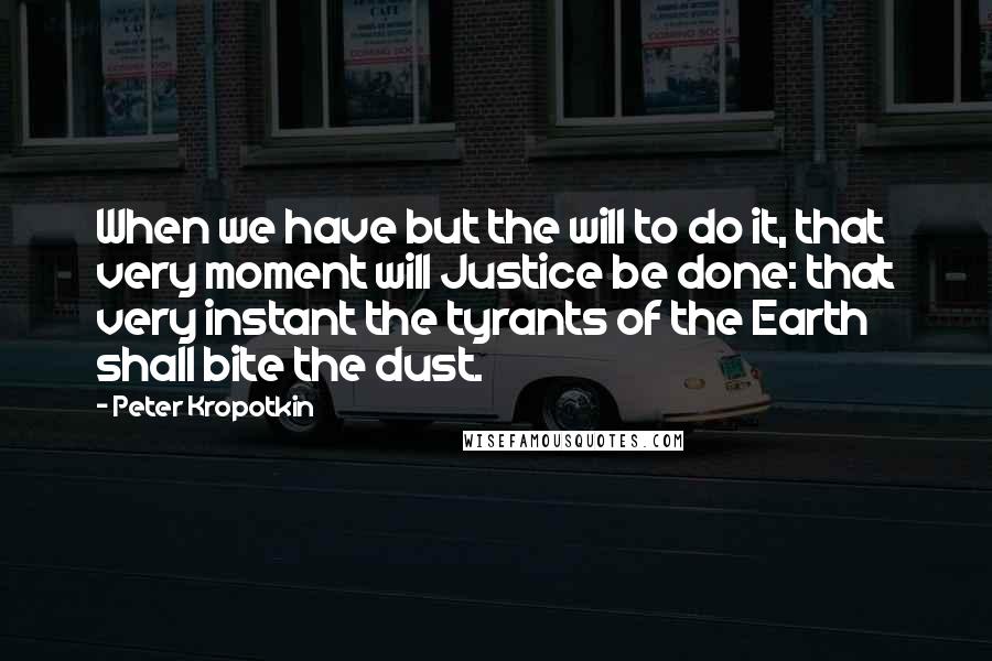 Peter Kropotkin Quotes: When we have but the will to do it, that very moment will Justice be done: that very instant the tyrants of the Earth shall bite the dust.