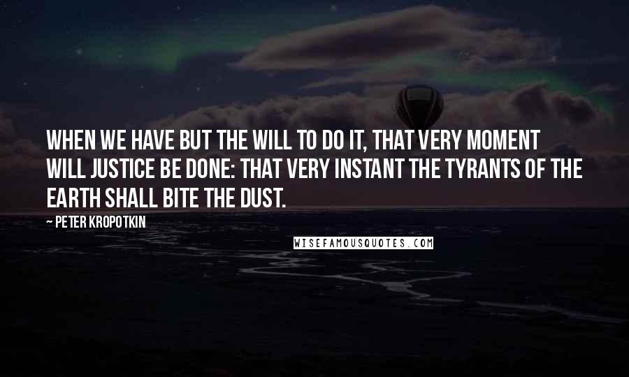 Peter Kropotkin Quotes: When we have but the will to do it, that very moment will Justice be done: that very instant the tyrants of the Earth shall bite the dust.