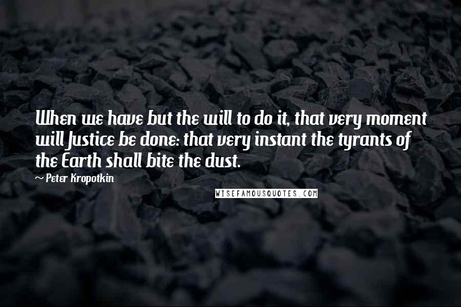 Peter Kropotkin Quotes: When we have but the will to do it, that very moment will Justice be done: that very instant the tyrants of the Earth shall bite the dust.