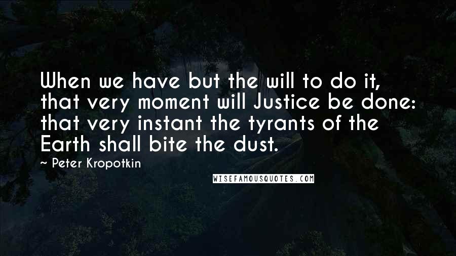 Peter Kropotkin Quotes: When we have but the will to do it, that very moment will Justice be done: that very instant the tyrants of the Earth shall bite the dust.