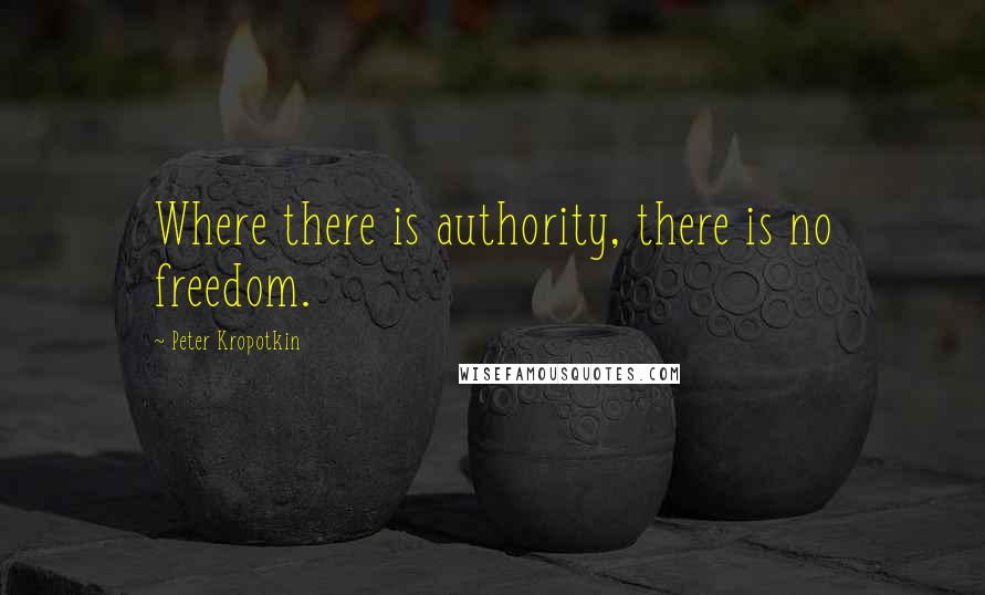 Peter Kropotkin Quotes: Where there is authority, there is no freedom.