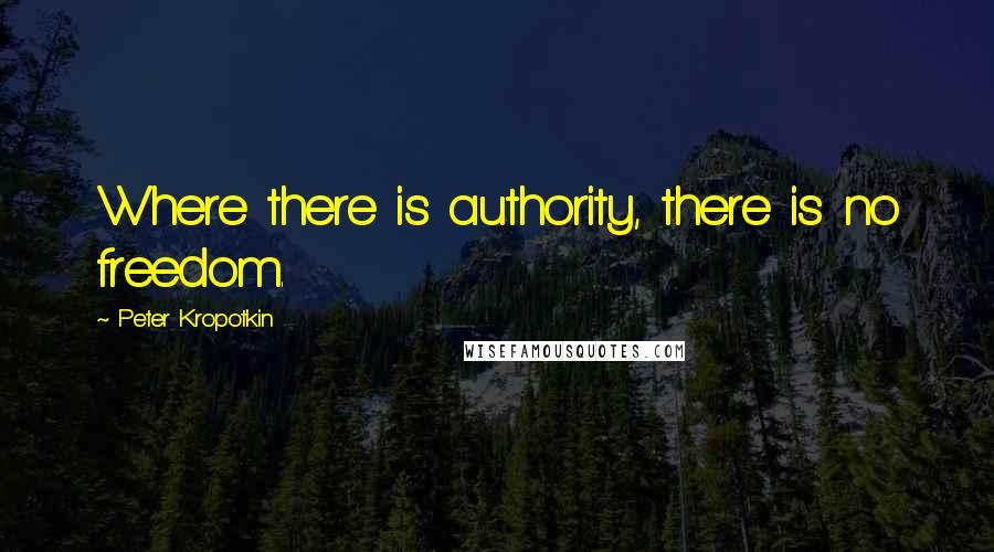 Peter Kropotkin Quotes: Where there is authority, there is no freedom.