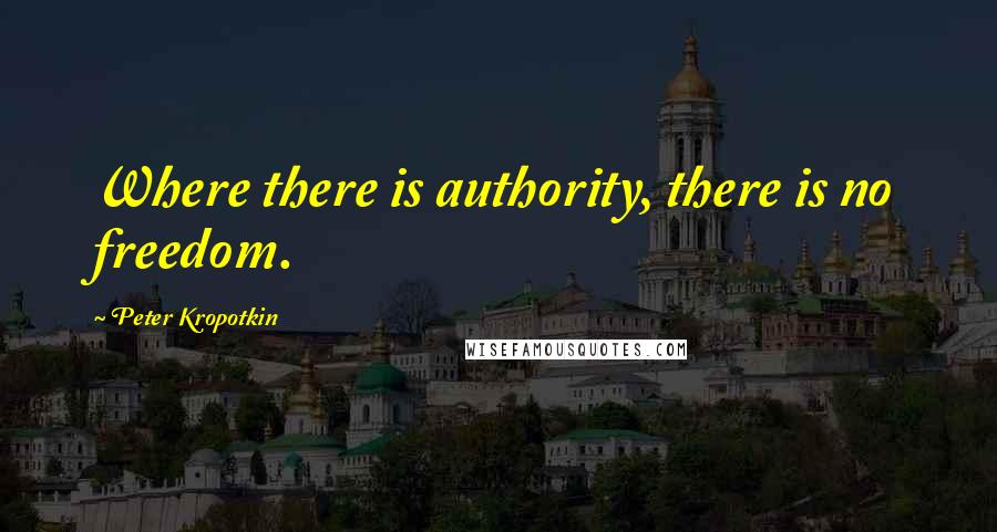 Peter Kropotkin Quotes: Where there is authority, there is no freedom.