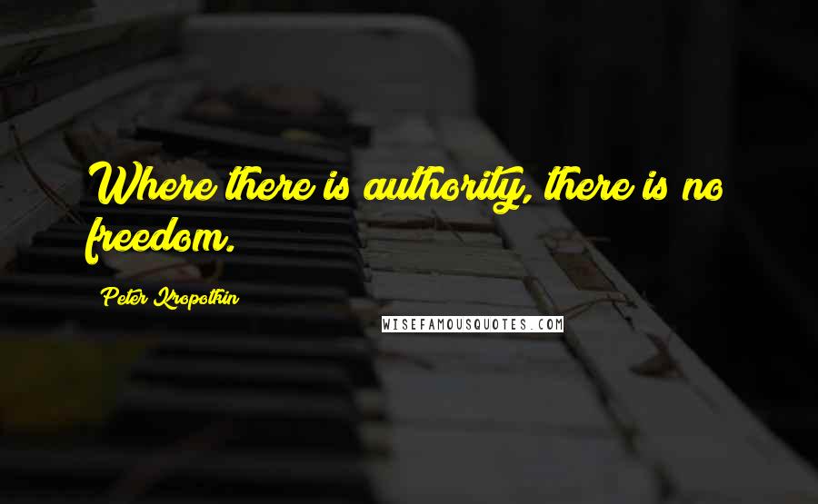 Peter Kropotkin Quotes: Where there is authority, there is no freedom.