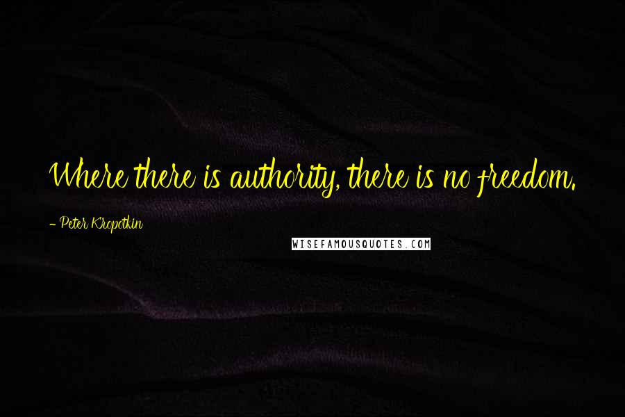 Peter Kropotkin Quotes: Where there is authority, there is no freedom.