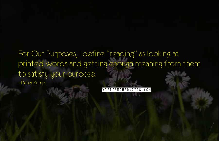 Peter Kump Quotes: For Our Purposes, I define "reading" as looking at printed words and getting enough meaning from them to satisfy your purpose.