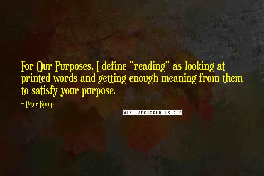 Peter Kump Quotes: For Our Purposes, I define "reading" as looking at printed words and getting enough meaning from them to satisfy your purpose.