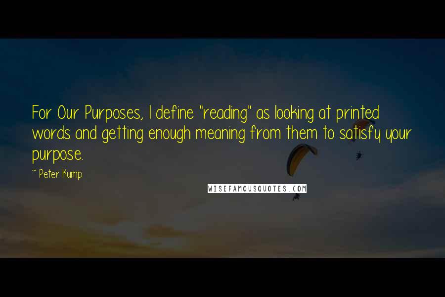 Peter Kump Quotes: For Our Purposes, I define "reading" as looking at printed words and getting enough meaning from them to satisfy your purpose.