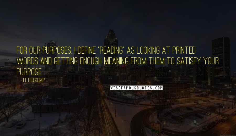 Peter Kump Quotes: For Our Purposes, I define "reading" as looking at printed words and getting enough meaning from them to satisfy your purpose.