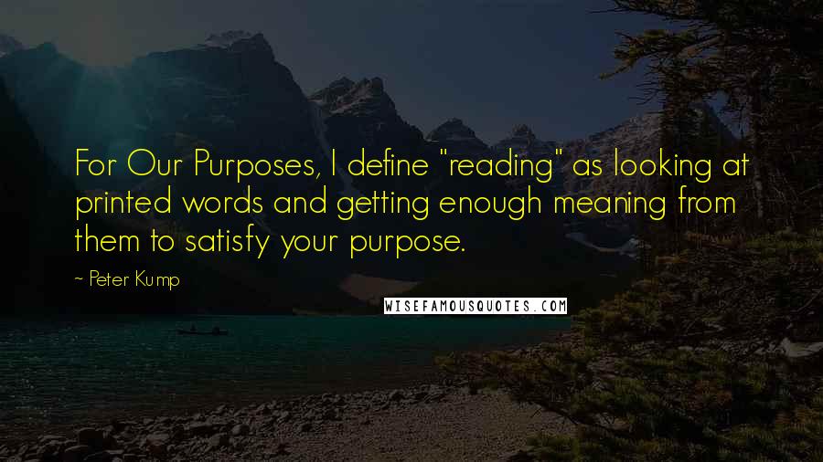 Peter Kump Quotes: For Our Purposes, I define "reading" as looking at printed words and getting enough meaning from them to satisfy your purpose.