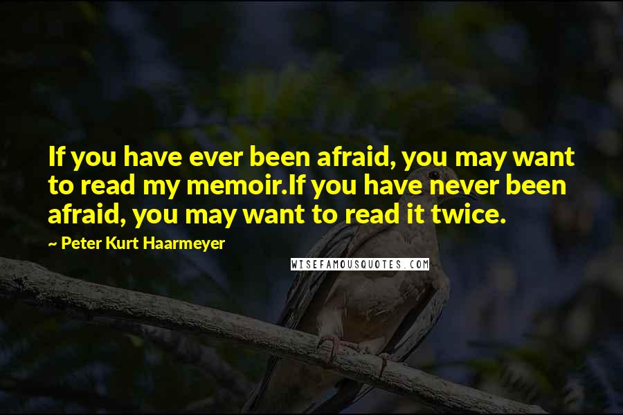 Peter Kurt Haarmeyer Quotes: If you have ever been afraid, you may want to read my memoir.If you have never been afraid, you may want to read it twice.