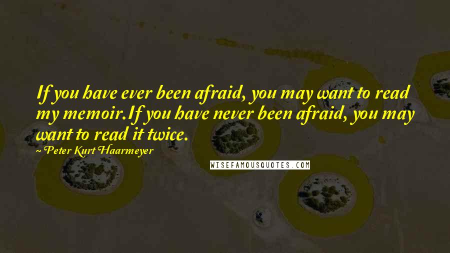 Peter Kurt Haarmeyer Quotes: If you have ever been afraid, you may want to read my memoir.If you have never been afraid, you may want to read it twice.