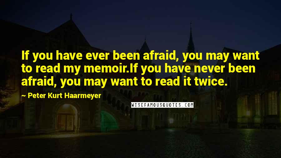 Peter Kurt Haarmeyer Quotes: If you have ever been afraid, you may want to read my memoir.If you have never been afraid, you may want to read it twice.