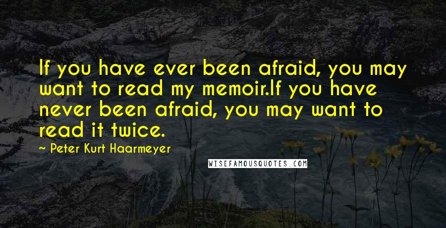 Peter Kurt Haarmeyer Quotes: If you have ever been afraid, you may want to read my memoir.If you have never been afraid, you may want to read it twice.