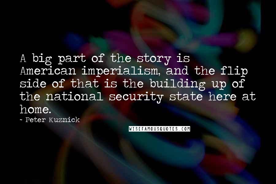 Peter Kuznick Quotes: A big part of the story is American imperialism, and the flip side of that is the building up of the national security state here at home.