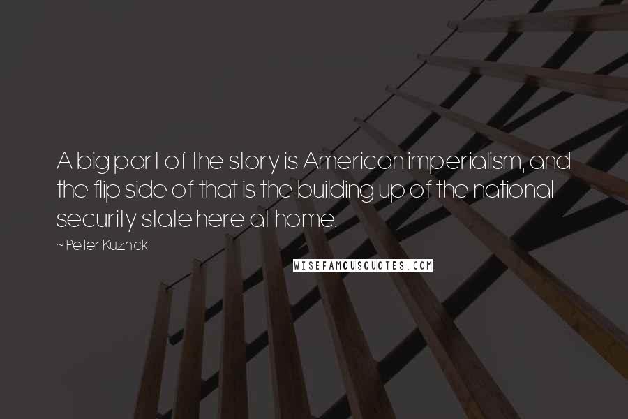 Peter Kuznick Quotes: A big part of the story is American imperialism, and the flip side of that is the building up of the national security state here at home.