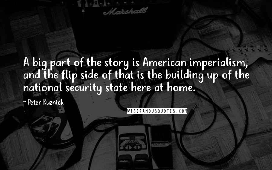 Peter Kuznick Quotes: A big part of the story is American imperialism, and the flip side of that is the building up of the national security state here at home.