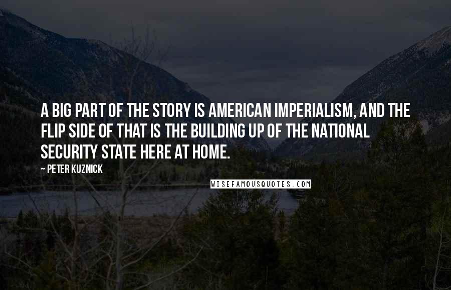 Peter Kuznick Quotes: A big part of the story is American imperialism, and the flip side of that is the building up of the national security state here at home.