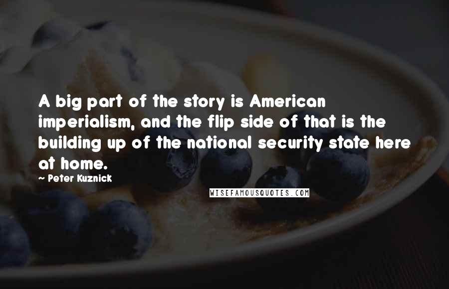 Peter Kuznick Quotes: A big part of the story is American imperialism, and the flip side of that is the building up of the national security state here at home.