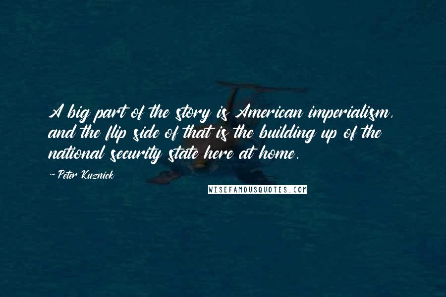 Peter Kuznick Quotes: A big part of the story is American imperialism, and the flip side of that is the building up of the national security state here at home.