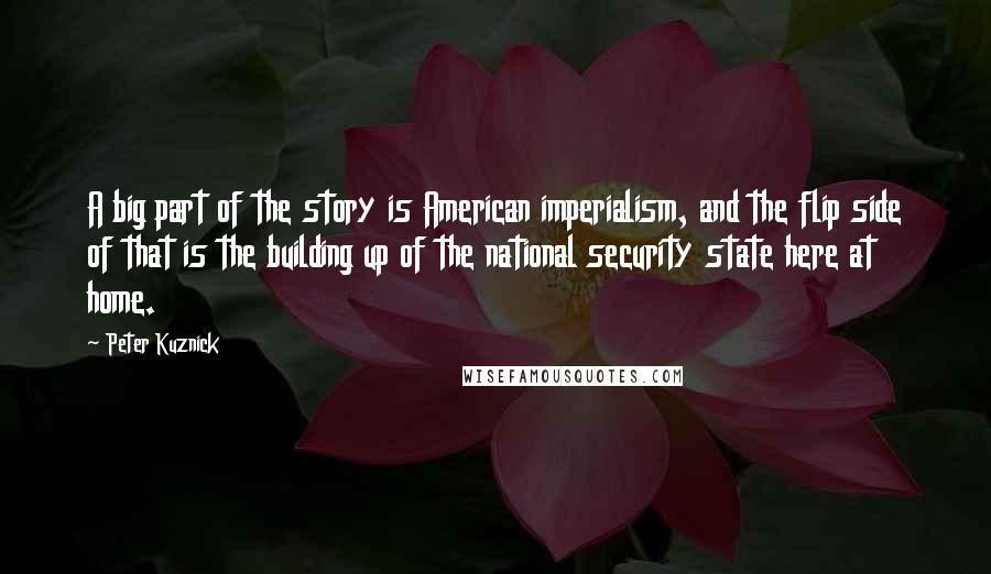 Peter Kuznick Quotes: A big part of the story is American imperialism, and the flip side of that is the building up of the national security state here at home.