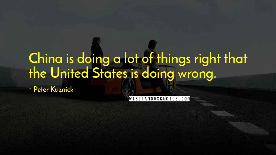 Peter Kuznick Quotes: China is doing a lot of things right that the United States is doing wrong.