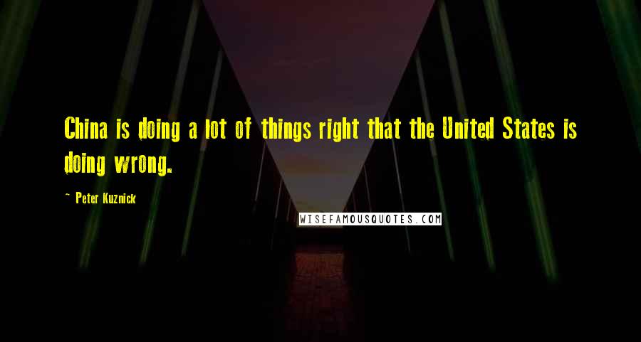 Peter Kuznick Quotes: China is doing a lot of things right that the United States is doing wrong.