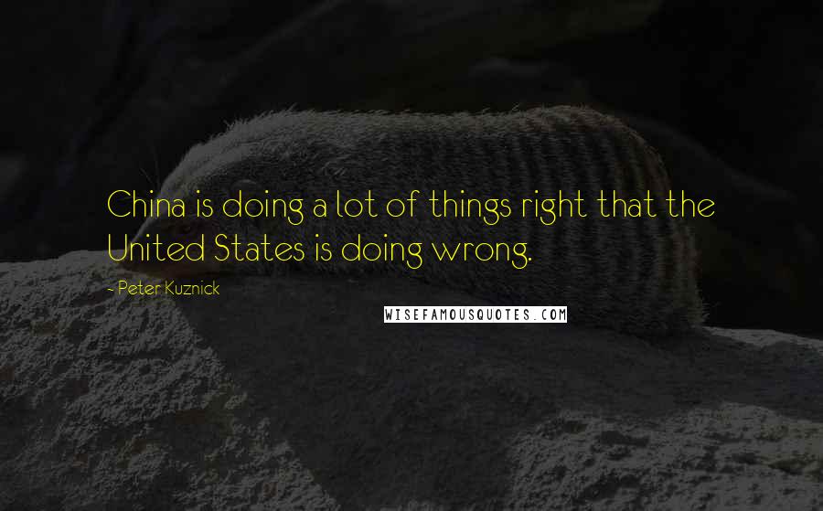 Peter Kuznick Quotes: China is doing a lot of things right that the United States is doing wrong.