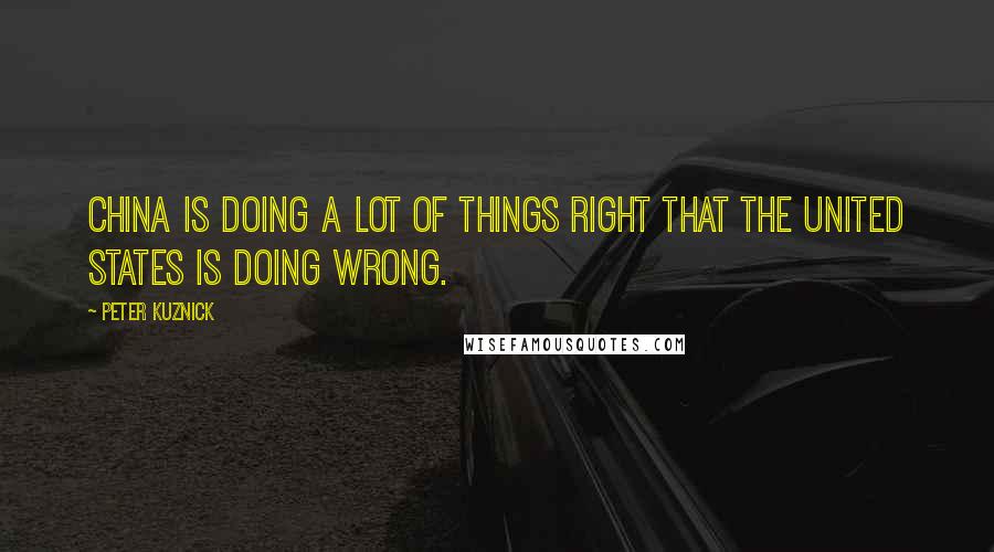 Peter Kuznick Quotes: China is doing a lot of things right that the United States is doing wrong.