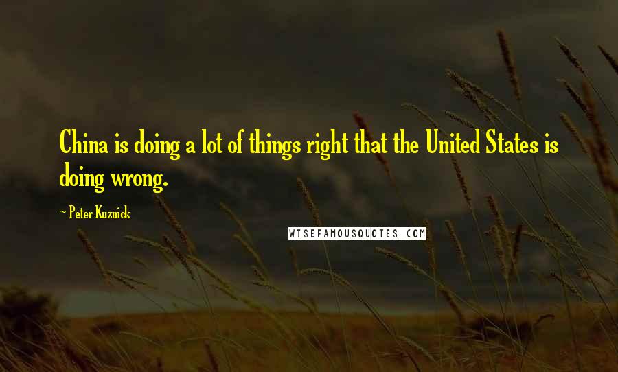 Peter Kuznick Quotes: China is doing a lot of things right that the United States is doing wrong.