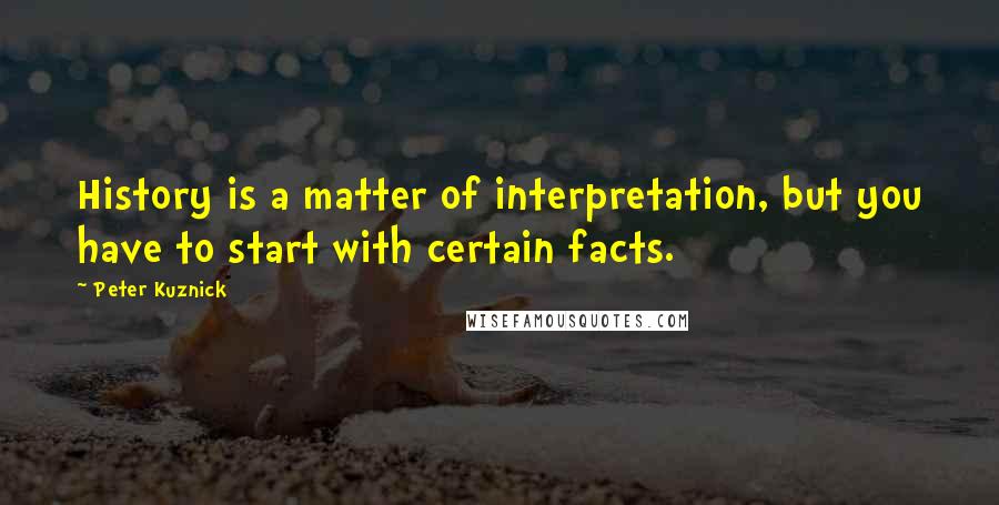 Peter Kuznick Quotes: History is a matter of interpretation, but you have to start with certain facts.