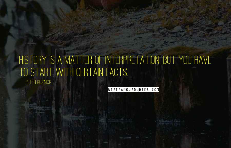 Peter Kuznick Quotes: History is a matter of interpretation, but you have to start with certain facts.