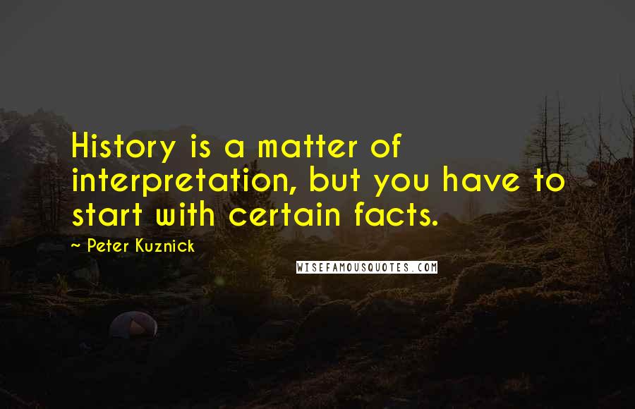 Peter Kuznick Quotes: History is a matter of interpretation, but you have to start with certain facts.