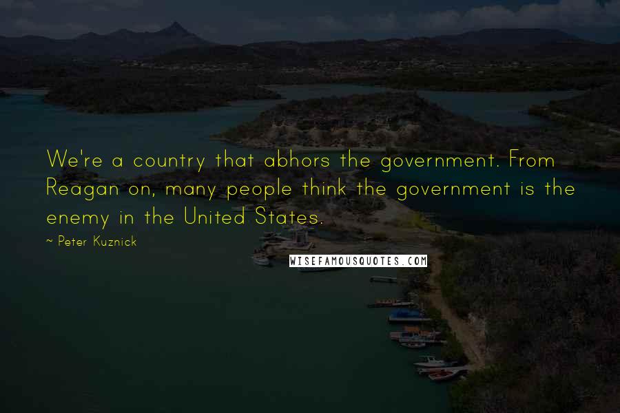 Peter Kuznick Quotes: We're a country that abhors the government. From Reagan on, many people think the government is the enemy in the United States.