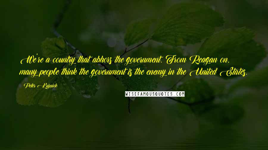 Peter Kuznick Quotes: We're a country that abhors the government. From Reagan on, many people think the government is the enemy in the United States.
