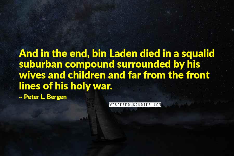 Peter L. Bergen Quotes: And in the end, bin Laden died in a squalid suburban compound surrounded by his wives and children and far from the front lines of his holy war.