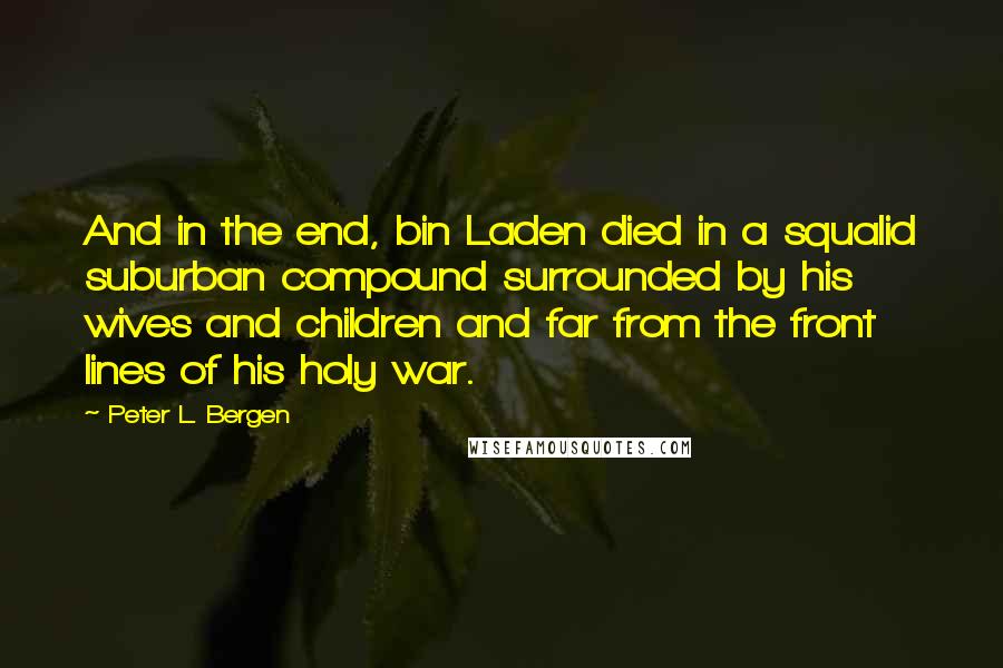 Peter L. Bergen Quotes: And in the end, bin Laden died in a squalid suburban compound surrounded by his wives and children and far from the front lines of his holy war.