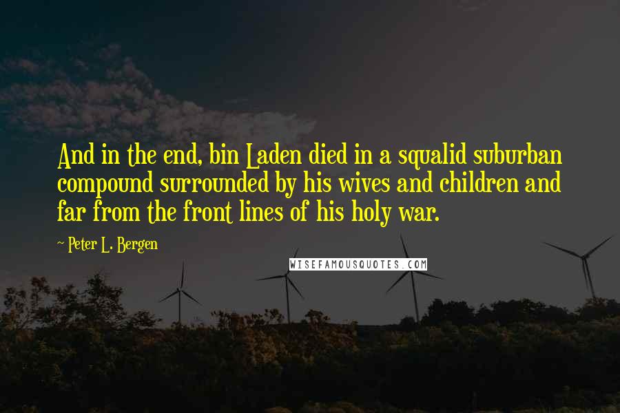 Peter L. Bergen Quotes: And in the end, bin Laden died in a squalid suburban compound surrounded by his wives and children and far from the front lines of his holy war.