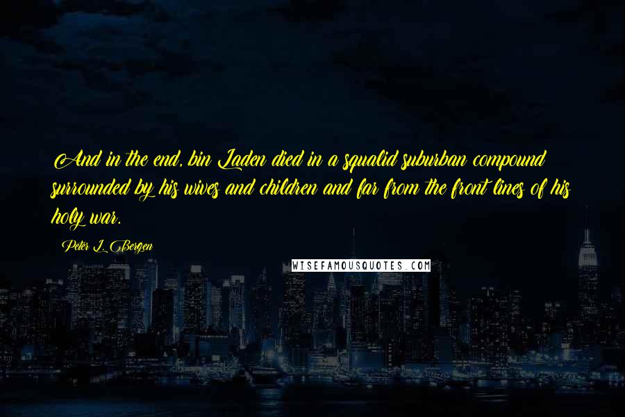 Peter L. Bergen Quotes: And in the end, bin Laden died in a squalid suburban compound surrounded by his wives and children and far from the front lines of his holy war.