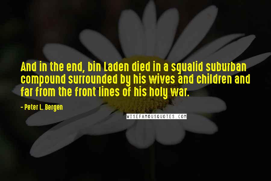 Peter L. Bergen Quotes: And in the end, bin Laden died in a squalid suburban compound surrounded by his wives and children and far from the front lines of his holy war.